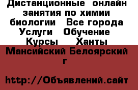 Дистанционные (онлайн) занятия по химии, биологии - Все города Услуги » Обучение. Курсы   . Ханты-Мансийский,Белоярский г.